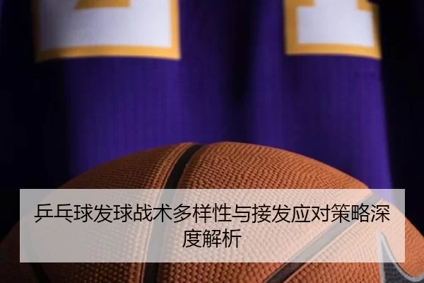 乒乓球发球战术多样性与接发应对策略深度解析