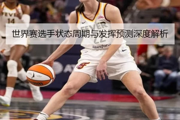 世界赛选手状态周期与发挥预测深度解析