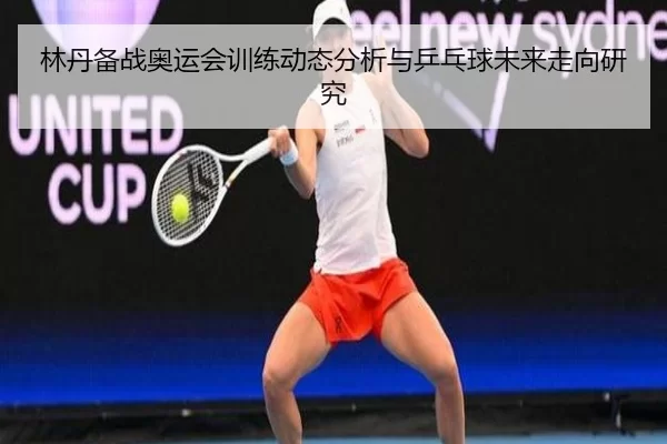 林丹备战奥运会训练动态分析与乒乓球未来走向研究