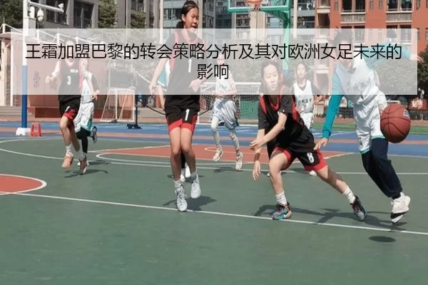 王霜加盟巴黎的转会策略分析及其对欧洲女足未来的影响